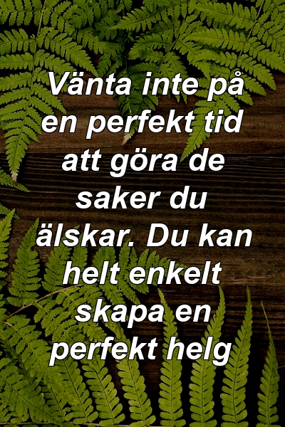 Vänta inte på en perfekt tid att göra de saker du älskar. Du kan helt enkelt skapa en perfekt helg