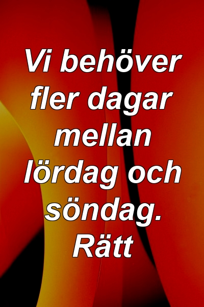 Vi behöver fler dagar mellan lördag och söndag. Rätt