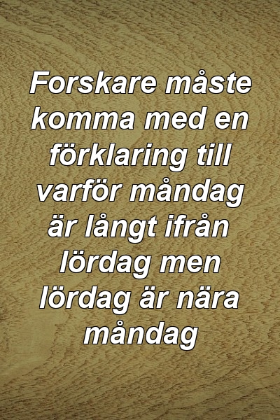 Forskare måste komma med en förklaring till varför måndag är långt ifrån lördag men lördag är nära måndag