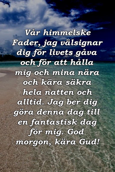 Vår himmelske Fader, jag välsignar dig för livets gåva och för att hålla mig och mina nära och kära säkra hela natten och alltid. Jag ber dig göra denna dag till en fantastisk dag för mig. God morgon, kära Gud!