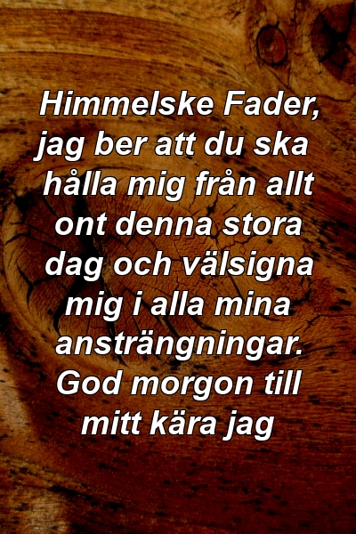 Himmelske Fader, jag ber att du ska hålla mig från allt ont denna stora dag och välsigna mig i alla mina ansträngningar. God morgon till mitt kära jag