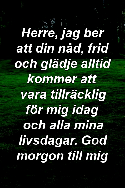 Herre, jag ber att din nåd, frid och glädje alltid kommer att vara tillräcklig för mig idag och alla mina livsdagar. God morgon till mig