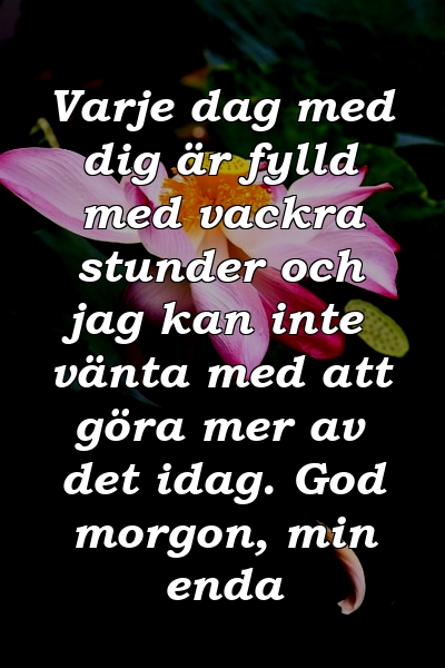 Varje dag med dig är fylld med vackra stunder och jag kan inte vänta med att göra mer av det idag. God morgon, min enda