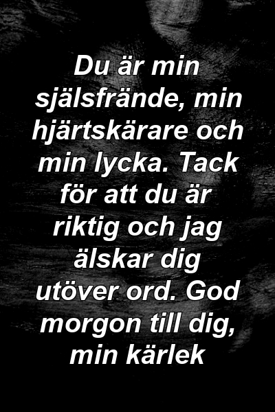 Du är min själsfrände, min hjärtskärare och min lycka. Tack för att du är riktig och jag älskar dig utöver ord. God morgon till dig, min kärlek