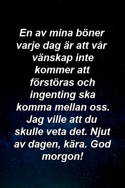 En av mina böner varje dag är att vår vänskap inte kommer att förstöras och ingenting ska komma mellan oss. Jag ville att du skulle veta det. Njut av dagen, kära. God morgon!