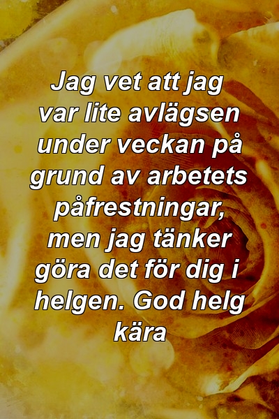 Jag vet att jag var lite avlägsen under veckan på grund av arbetets påfrestningar, men jag tänker göra det för dig i helgen. God helg kära