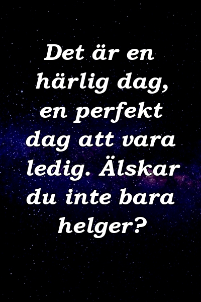 Det är en härlig dag, en perfekt dag att vara ledig. Älskar du inte bara helger?