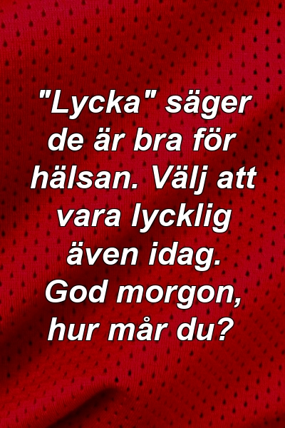 "Lycka" säger de är bra för hälsan. Välj att vara lycklig även idag. God morgon, hur mår du?