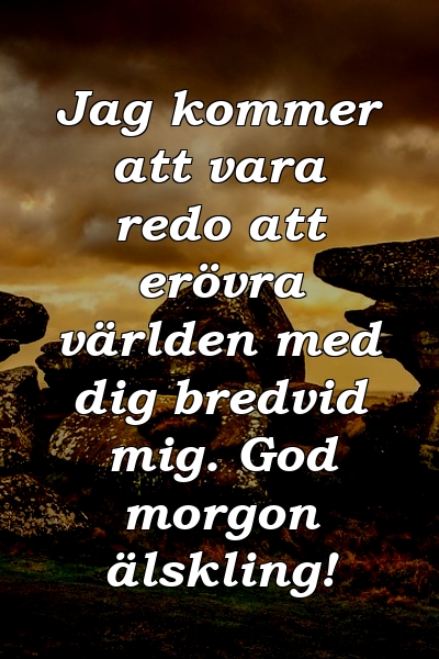 Jag kommer att vara redo att erövra världen med dig bredvid mig. God morgon älskling!