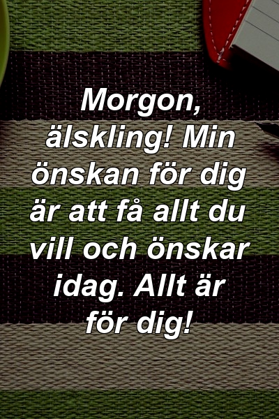 Morgon, älskling! Min önskan för dig är att få allt du vill och önskar idag. Allt är för dig!