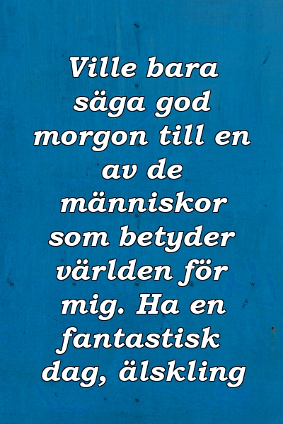 Ville bara säga god morgon till en av de människor som betyder världen för mig. Ha en fantastisk dag, älskling