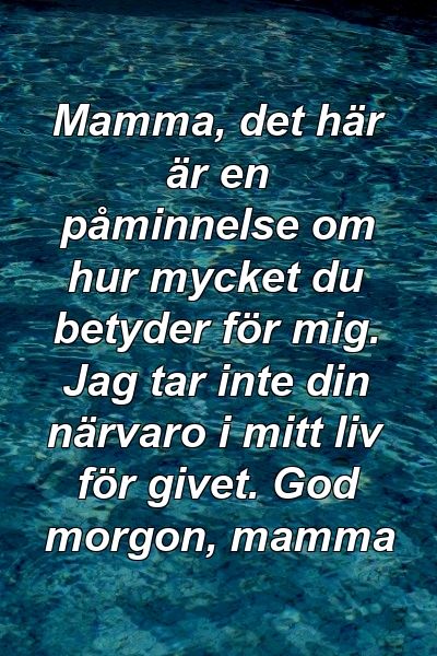 Mamma, det här är en påminnelse om hur mycket du betyder för mig. Jag tar inte din närvaro i mitt liv för givet. God morgon, mamma