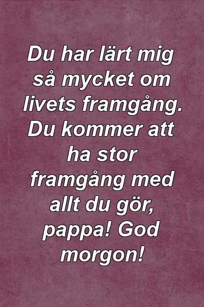 Du har lärt mig så mycket om livets framgång. Du kommer att ha stor framgång med allt du gör, pappa! God morgon!