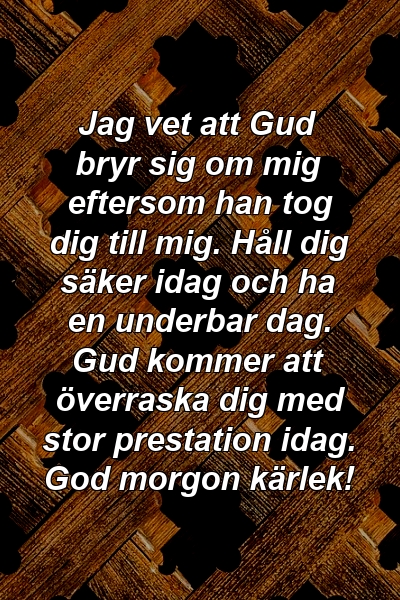 Jag vet att Gud bryr sig om mig eftersom han tog dig till mig. Håll dig säker idag och ha en underbar dag. Gud kommer att överraska dig med stor prestation idag. God morgon kärlek!