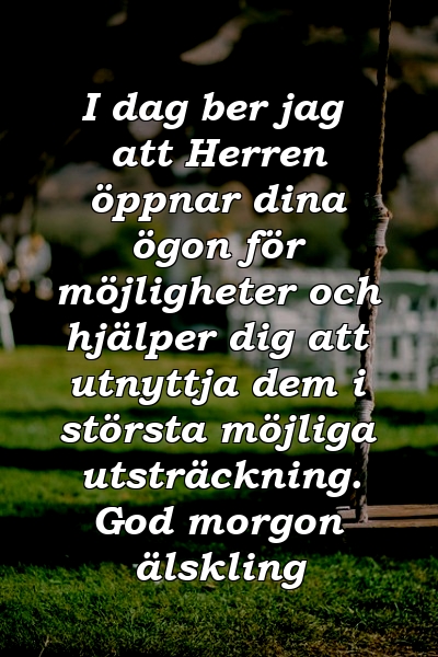 I dag ber jag att Herren öppnar dina ögon för möjligheter och hjälper dig att utnyttja dem i största möjliga utsträckning. God morgon älskling