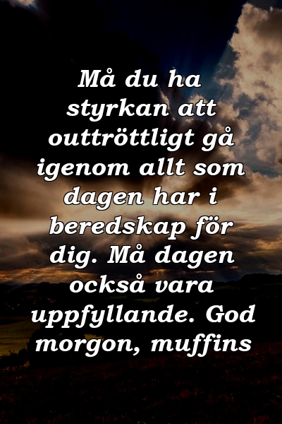 Må du ha styrkan att outtröttligt gå igenom allt som dagen har i beredskap för dig. Må dagen också vara uppfyllande. God morgon, muffins