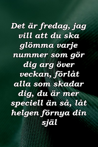 Det är fredag, jag vill att du ska glömma varje nummer som gör dig arg över veckan, förlåt alla som skadar dig, du är mer speciell än så, låt helgen förnya din själ