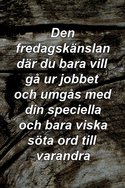 Den fredagskänslan där du bara vill gå ur jobbet och umgås med din speciella och bara viska söta ord till varandra