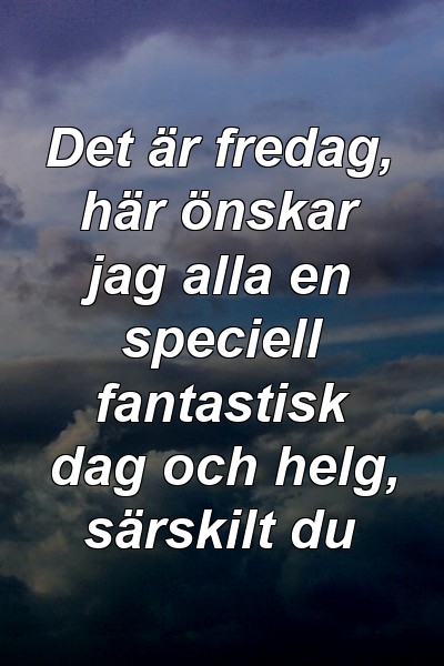 Det är fredag, här önskar jag alla en speciell fantastisk dag och helg, särskilt du