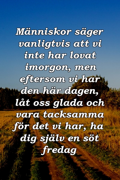 Människor säger vanligtvis att vi inte har lovat imorgon, men eftersom vi har den här dagen, låt oss glada och vara tacksamma för det vi har, ha dig själv en söt fredag