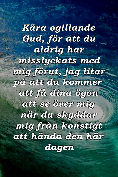 Kära ogillande Gud, för att du aldrig har misslyckats med mig förut, jag litar på att du kommer att få dina ögon att se över mig när du skyddar mig från konstigt att hända den här dagen