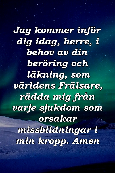 Jag kommer inför dig idag, herre, i behov av din beröring och läkning, som världens Frälsare, rädda mig från varje sjukdom som orsakar missbildningar i min kropp. Amen