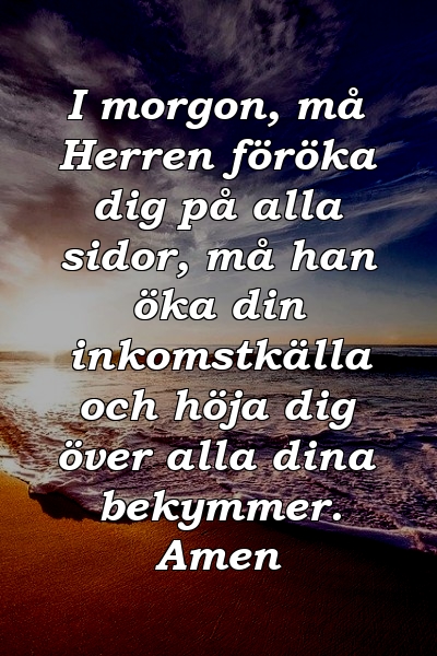 I morgon, må Herren föröka dig på alla sidor, må han öka din inkomstkälla och höja dig över alla dina bekymmer. Amen