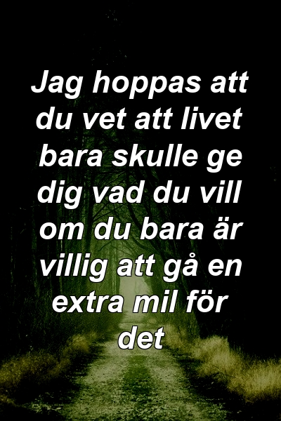 Jag hoppas att du vet att livet bara skulle ge dig vad du vill om du bara är villig att gå en extra mil för det