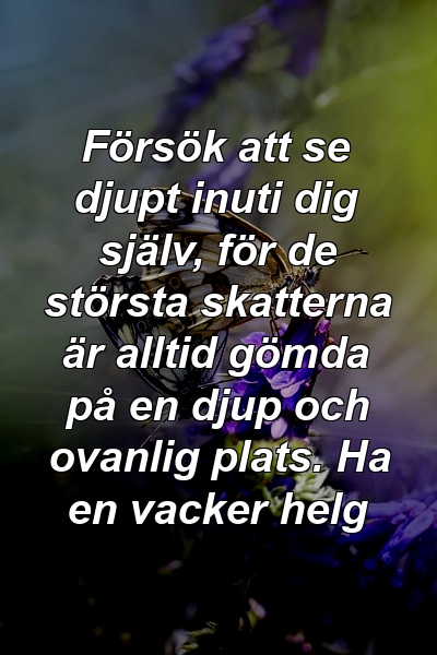 Försök att se djupt inuti dig själv, för de största skatterna är alltid gömda på en djup och ovanlig plats. Ha en vacker helg