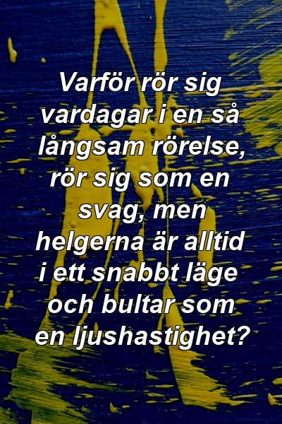 Varför rör sig vardagar i en så långsam rörelse, rör sig som en svag, men helgerna är alltid i ett snabbt läge och bultar som en ljushastighet?