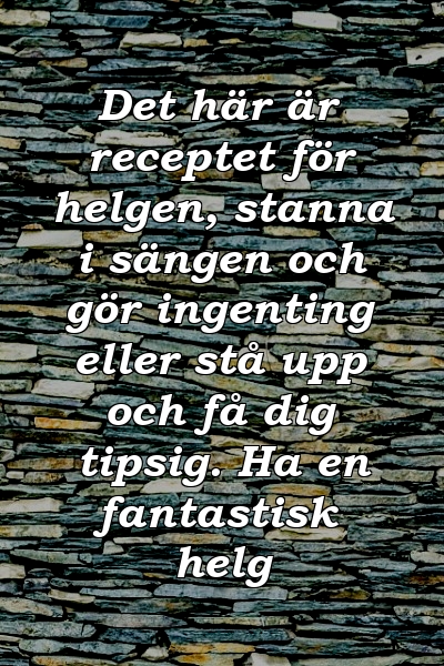 Det här är receptet för helgen, stanna i sängen och gör ingenting eller stå upp och få dig tipsig. Ha en fantastisk helg