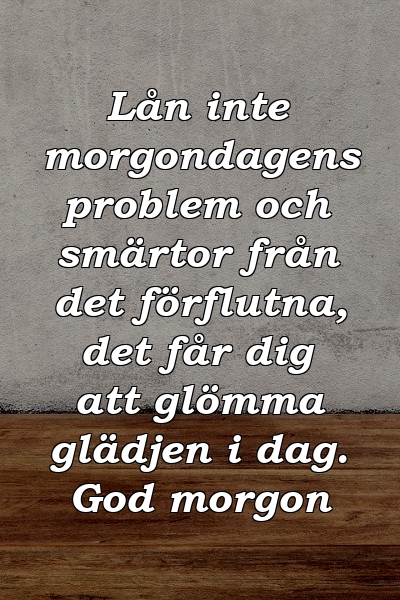 Lån inte morgondagens problem och smärtor från det förflutna, det får dig att glömma glädjen i dag. God morgon