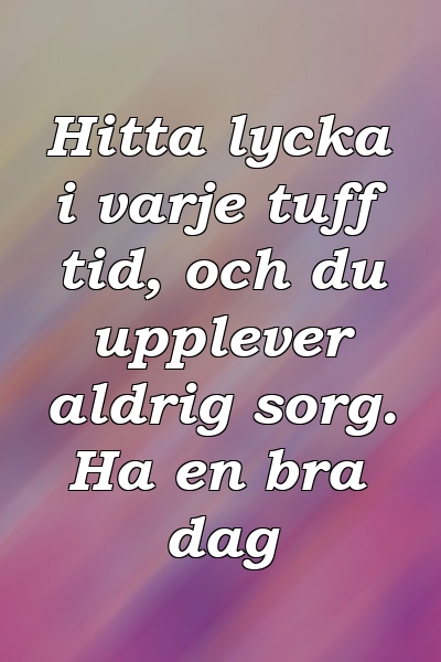 Hitta lycka i varje tuff tid, och du upplever aldrig sorg. Ha en bra dag