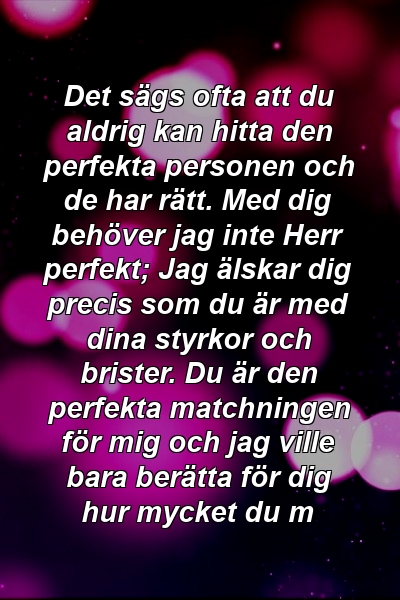 Det sägs ofta att du aldrig kan hitta den perfekta personen och de har rätt. Med dig behöver jag inte Herr perfekt; Jag älskar dig precis som du är med dina styrkor och brister. Du är den perfekta matchningen för mig och jag ville bara berätta för dig hur mycket du m