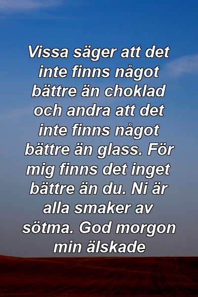 Vissa säger att det inte finns något bättre än choklad och andra att det inte finns något bättre än glass. För mig finns det inget bättre än du. Ni är alla smaker av sötma. God morgon min älskade