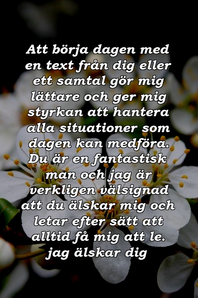 Att börja dagen med en text från dig eller ett samtal gör mig lättare och ger mig styrkan att hantera alla situationer som dagen kan medföra. Du är en fantastisk man och jag är verkligen välsignad att du älskar mig och letar efter sätt att alltid få mig att le. jag älskar dig