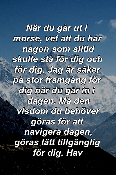 När du går ut i morse, vet att du har någon som alltid skulle stå för dig och för dig. Jag är säker på stor framgång för dig när du går in i dagen. Må den visdom du behöver göras för att navigera dagen, göras lätt tillgänglig för dig. Hav