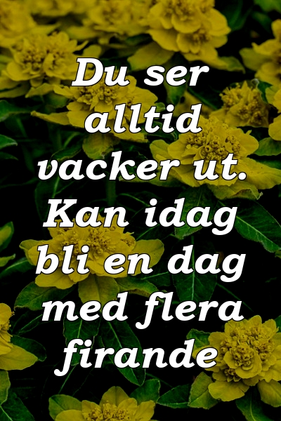 Du ser alltid vacker ut. Kan idag bli en dag med flera firande