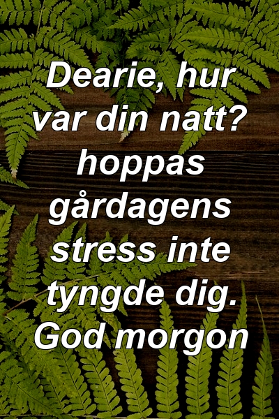 Dearie, hur var din natt? hoppas gårdagens stress inte tyngde dig. God morgon