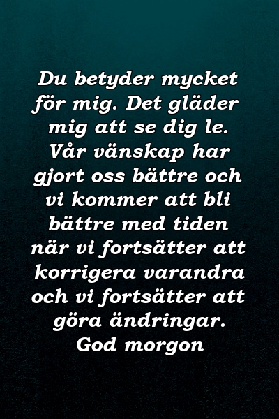 Du betyder mycket för mig. Det gläder mig att se dig le. Vår vänskap har gjort oss bättre och vi kommer att bli bättre med tiden när vi fortsätter att korrigera varandra och vi fortsätter att göra ändringar. God morgon