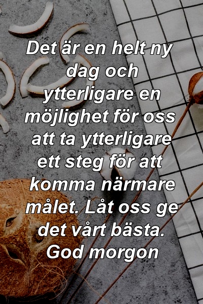 Det är en helt ny dag och ytterligare en möjlighet för oss att ta ytterligare ett steg för att komma närmare målet. Låt oss ge det vårt bästa. God morgon