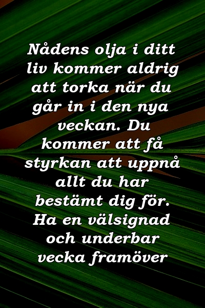 Nådens olja i ditt liv kommer aldrig att torka när du går in i den nya veckan. Du kommer att få styrkan att uppnå allt du har bestämt dig för. Ha en välsignad och underbar vecka framöver