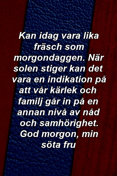 Kan idag vara lika fräsch som morgondaggen. När solen stiger kan det vara en indikation på att vår kärlek och familj går in på en annan nivå av nåd och samhörighet. God morgon, min söta fru