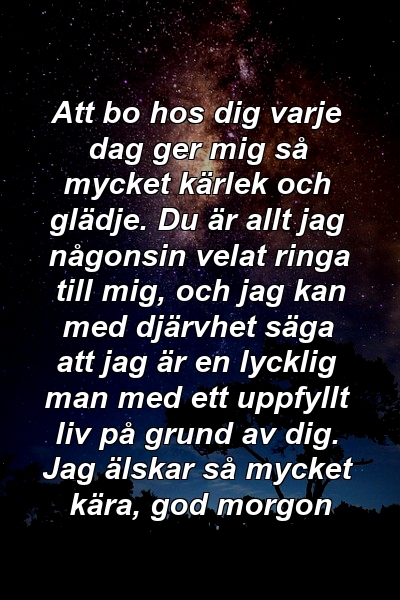 Att bo hos dig varje dag ger mig så mycket kärlek och glädje. Du är allt jag någonsin velat ringa till mig, och jag kan med djärvhet säga att jag är en lycklig man med ett uppfyllt liv på grund av dig. Jag älskar så mycket kära, god morgon