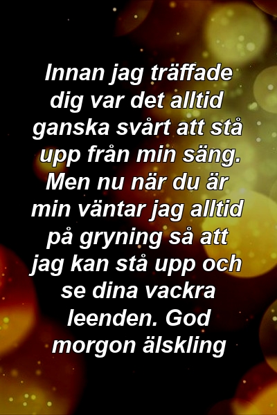 Innan jag träffade dig var det alltid ganska svårt att stå upp från min säng. Men nu när du är min väntar jag alltid på gryning så att jag kan stå upp och se dina vackra leenden. God morgon älskling