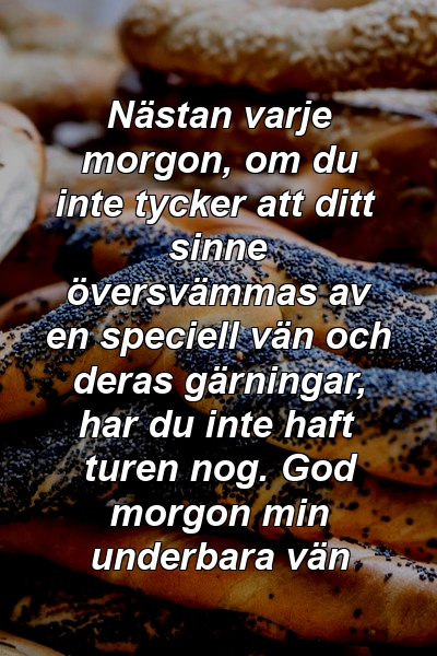 Nästan varje morgon, om du inte tycker att ditt sinne översvämmas av en speciell vän och deras gärningar, har du inte haft turen nog. God morgon min underbara vän