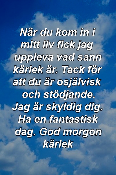 När du kom in i mitt liv fick jag uppleva vad sann kärlek är. Tack för att du är osjälvisk och stödjande. Jag är skyldig dig. Ha en fantastisk dag. God morgon kärlek