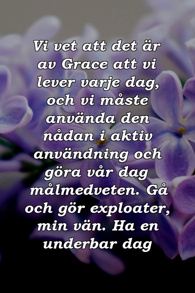 Vi vet att det är av Grace att vi lever varje dag, och vi måste använda den nådan i aktiv användning och göra vår dag målmedveten. Gå och gör exploater, min vän. Ha en underbar dag