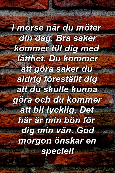 I morse när du möter din dag. Bra saker kommer till dig med lätthet. Du kommer att göra saker du aldrig föreställt dig att du skulle kunna göra och du kommer att bli lycklig. Det här är min bön för dig min vän. God morgon önskar en speciell