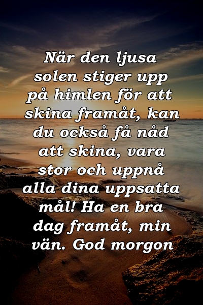 När den ljusa solen stiger upp på himlen för att skina framåt, kan du också få nåd att skina, vara stor och uppnå alla dina uppsatta mål! Ha en bra dag framåt, min vän. God morgon